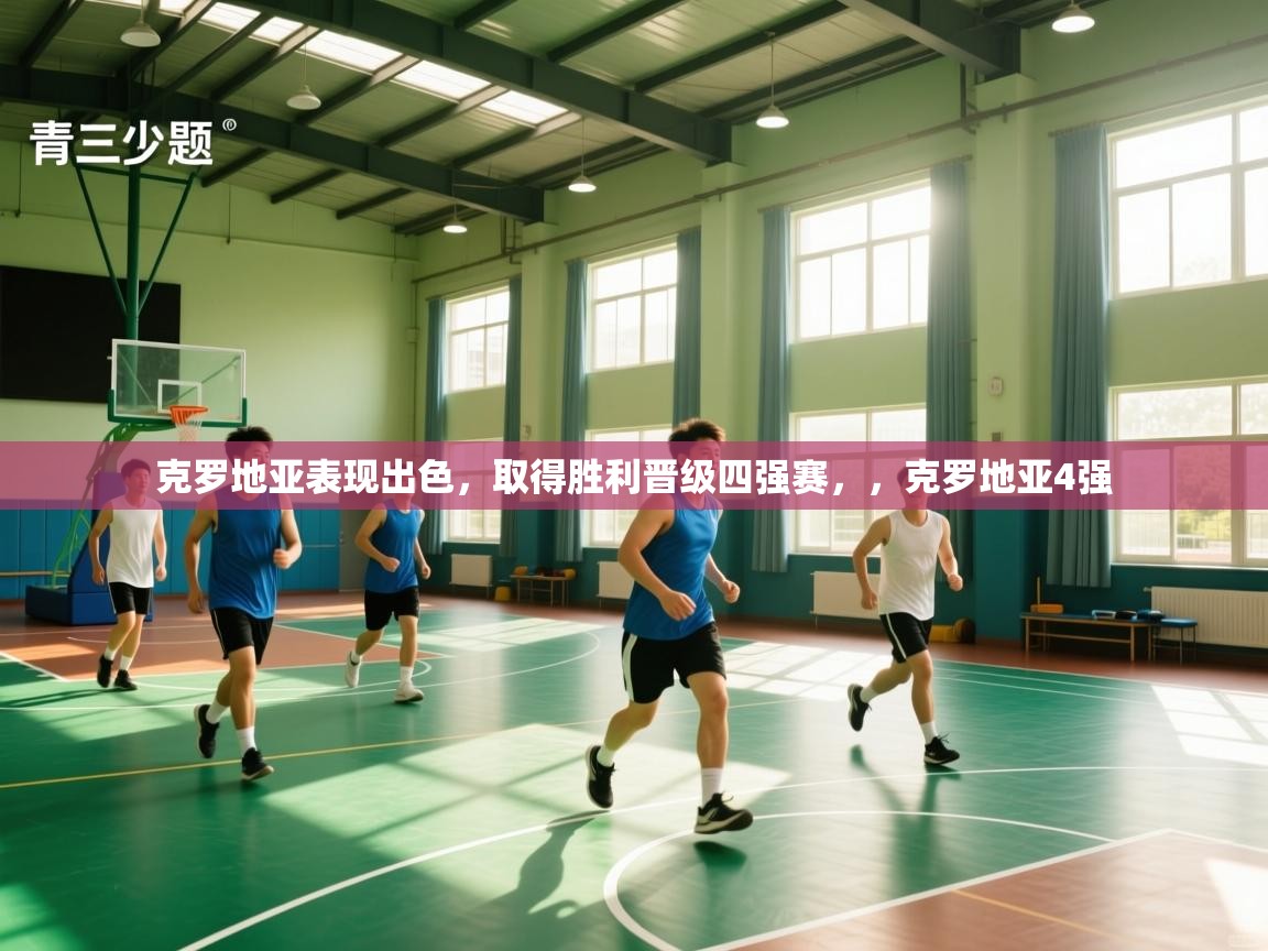 爱游戏体育下载-克罗地亚表现出色，取得胜利晋级四强赛，，克罗地亚4强  第3张