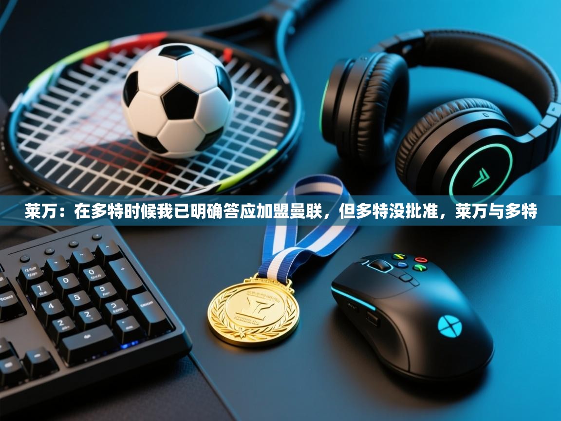 爱游戏体育直播-莱万:在多特时候我已明确答应加盟曼联,但多特没批准,莱万与多特 第2张