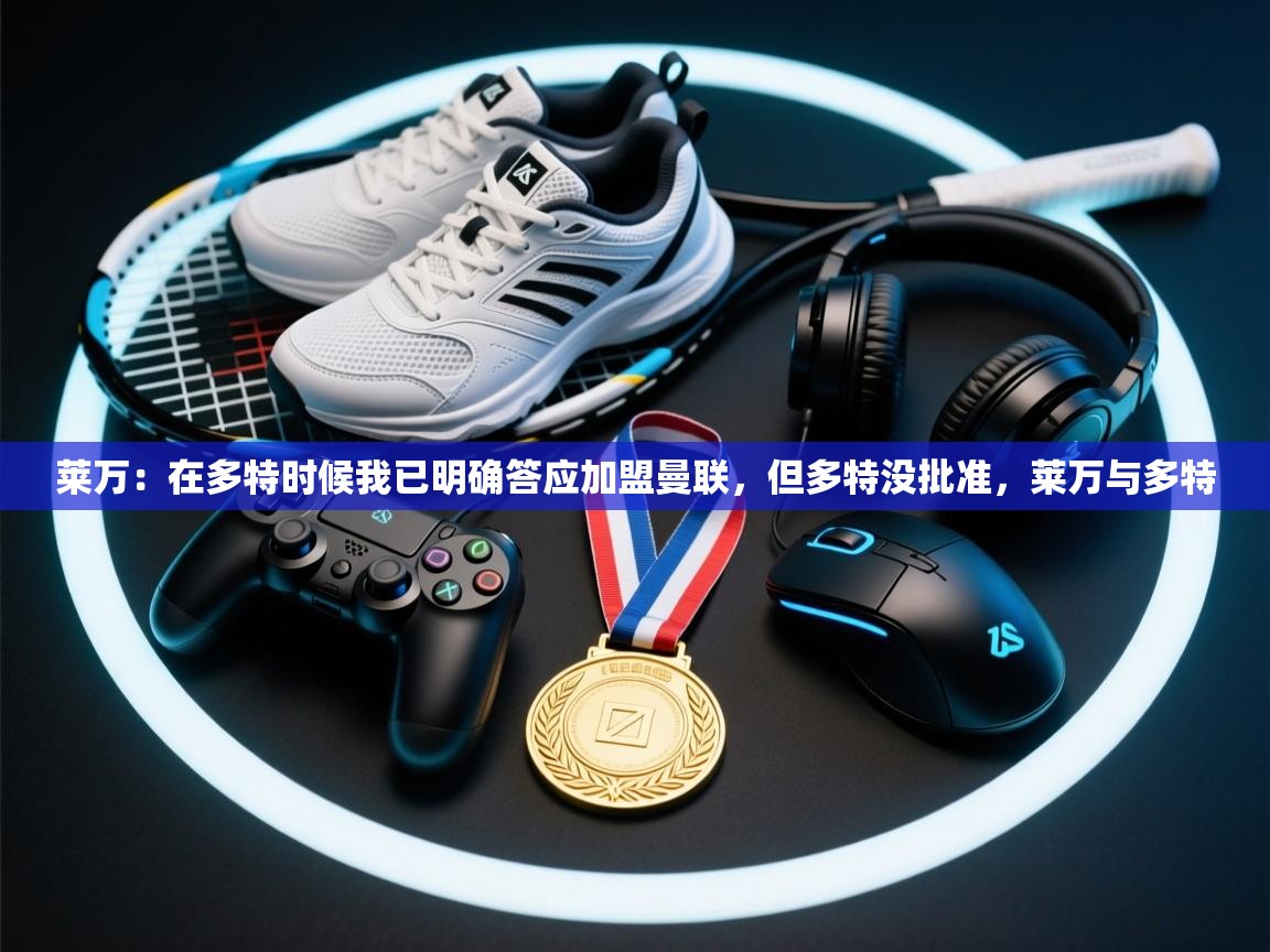 爱游戏体育直播-莱万:在多特时候我已明确答应加盟曼联,但多特没批准,莱万与多特 第3张