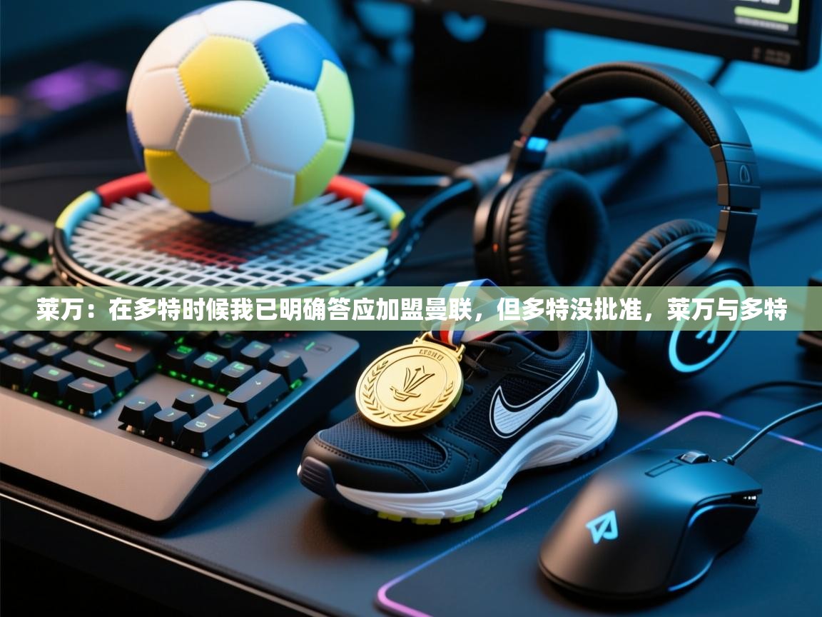 爱游戏体育直播-莱万:在多特时候我已明确答应加盟曼联,但多特没批准,莱万与多特 第4张