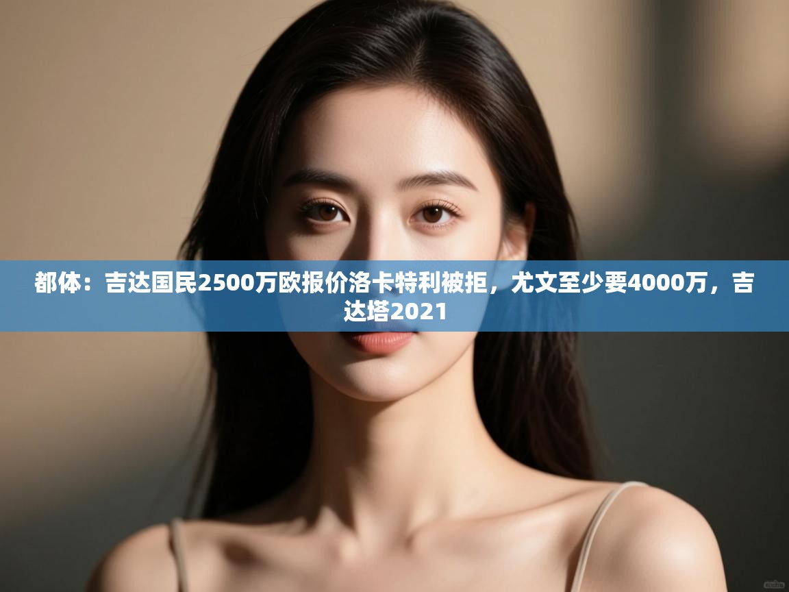 爱游戏体育在线-都体：吉达国民2500万欧报价洛卡特利被拒，尤文至少要4000万，吉达塔2021  第2张