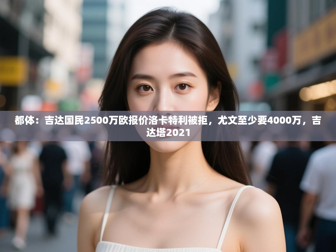 爱游戏体育在线-都体：吉达国民2500万欧报价洛卡特利被拒，尤文至少要4000万，吉达塔2021  第4张