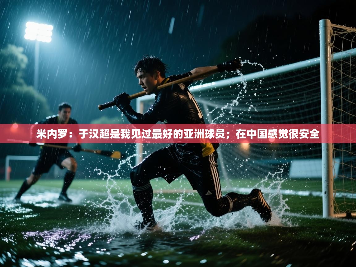 趣玩体育nba直播-米内罗：于汉超是我见过最好的亚洲球员；在中国感觉很安全  第2张