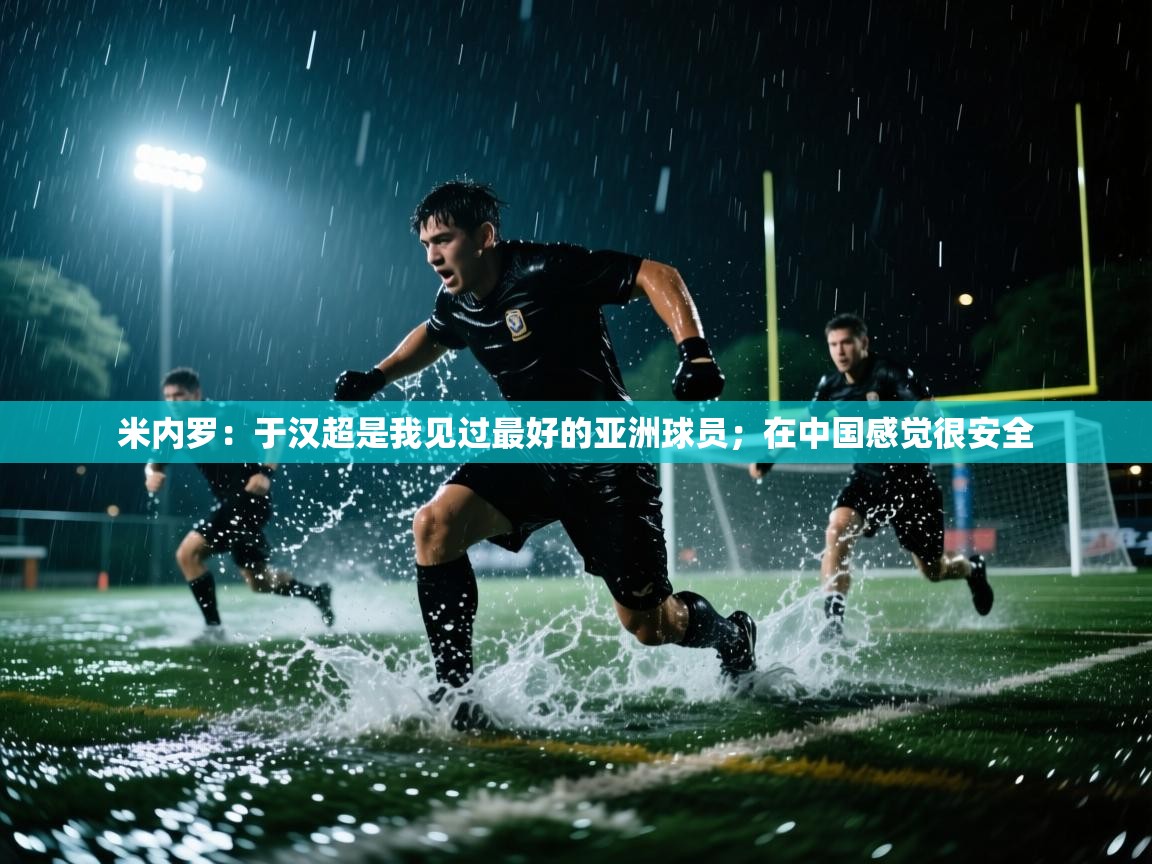 趣玩体育nba直播-米内罗：于汉超是我见过最好的亚洲球员；在中国感觉很安全  第4张