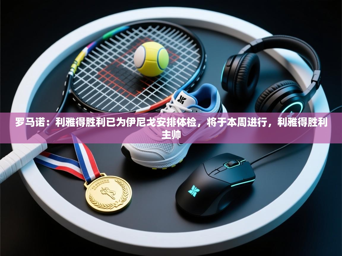 爱游戏直播-罗马诺:利雅得胜利已为伊尼戈安排体检,将于本周进行,利雅得胜利主帅 第1张