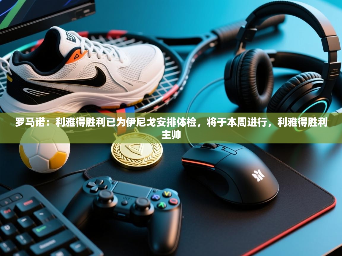 爱游戏直播-罗马诺:利雅得胜利已为伊尼戈安排体检,将于本周进行,利雅得胜利主帅 第2张