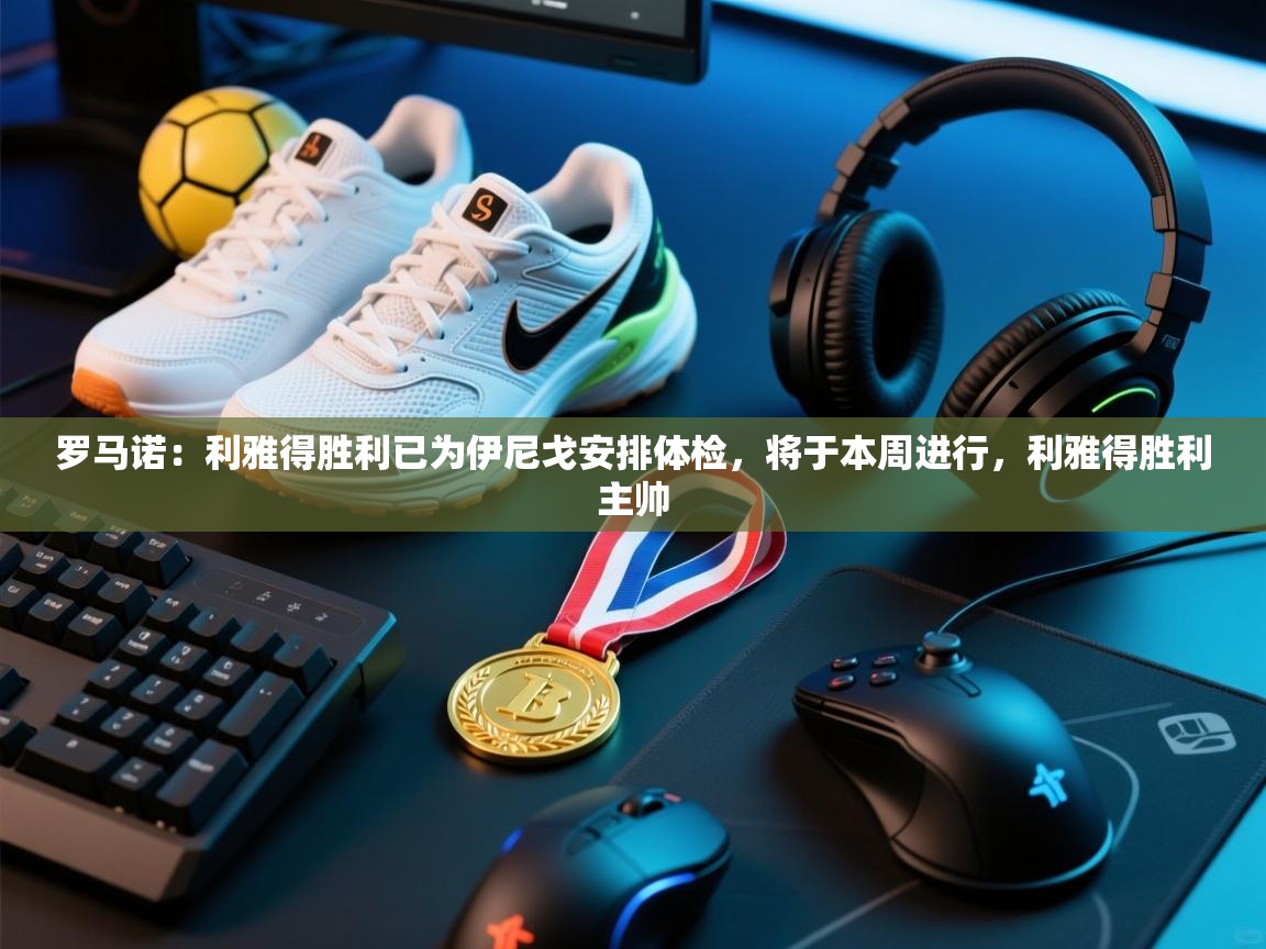 爱游戏直播-罗马诺:利雅得胜利已为伊尼戈安排体检,将于本周进行,利雅得胜利主帅 第4张