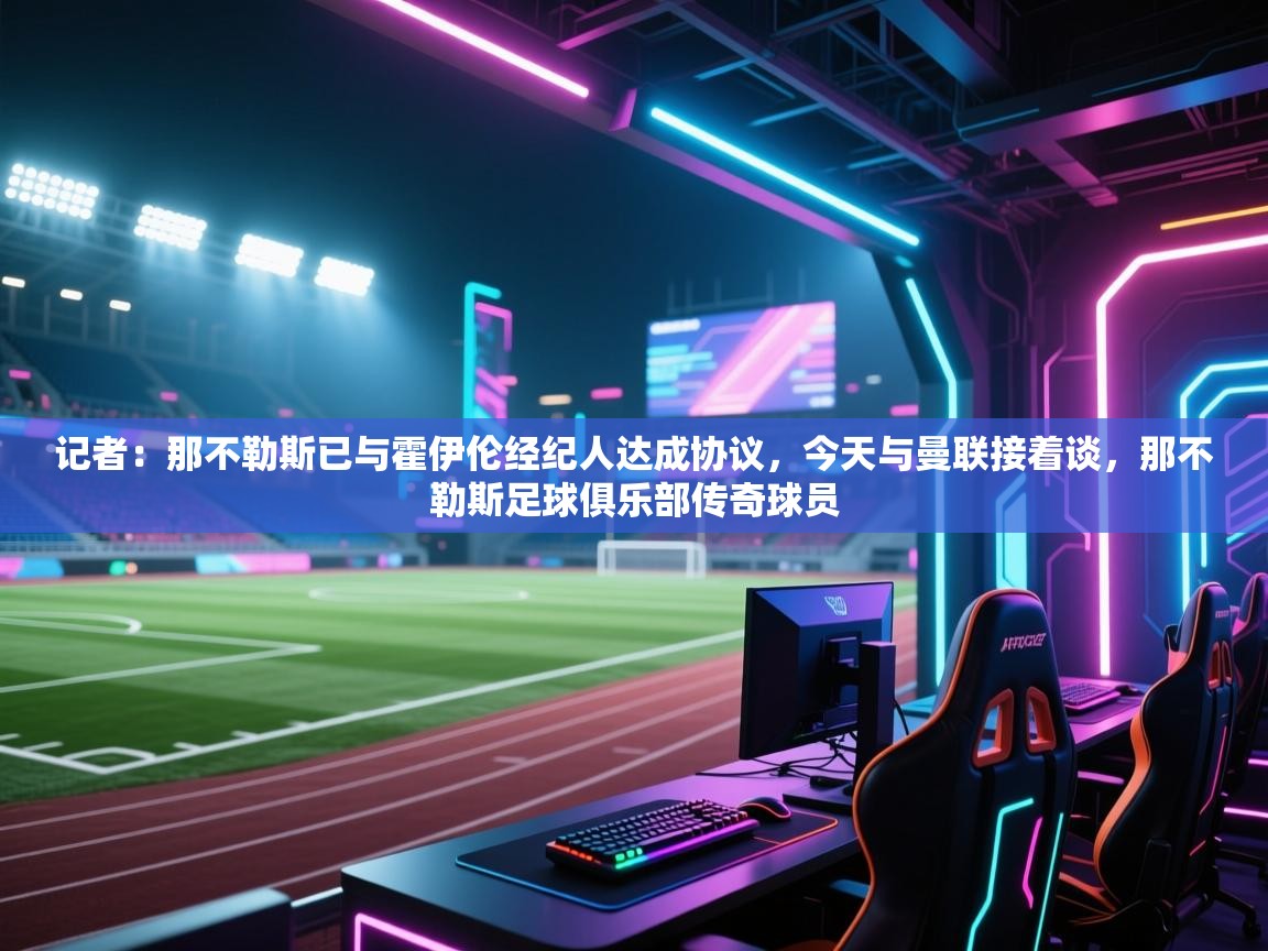 -记者：那不勒斯已与霍伊伦经纪人达成协议，今天与曼联接着谈，那不勒斯足球俱乐部传奇球员  第3张