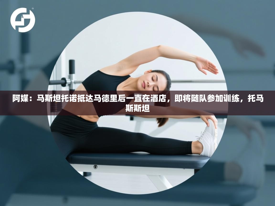 爱游戏体育-阿媒:马斯坦托诺抵达马德里后一直在酒店,即将随队参加训练,托马斯斯坦 第1张