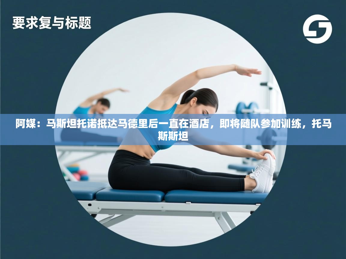 爱游戏体育-阿媒:马斯坦托诺抵达马德里后一直在酒店,即将随队参加训练,托马斯斯坦 第4张