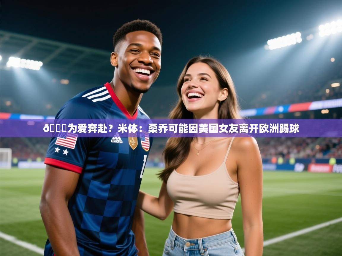 爱游戏-😅为爱奔赴？米体：桑乔可能因美国女友离开欧洲踢球  第1张
