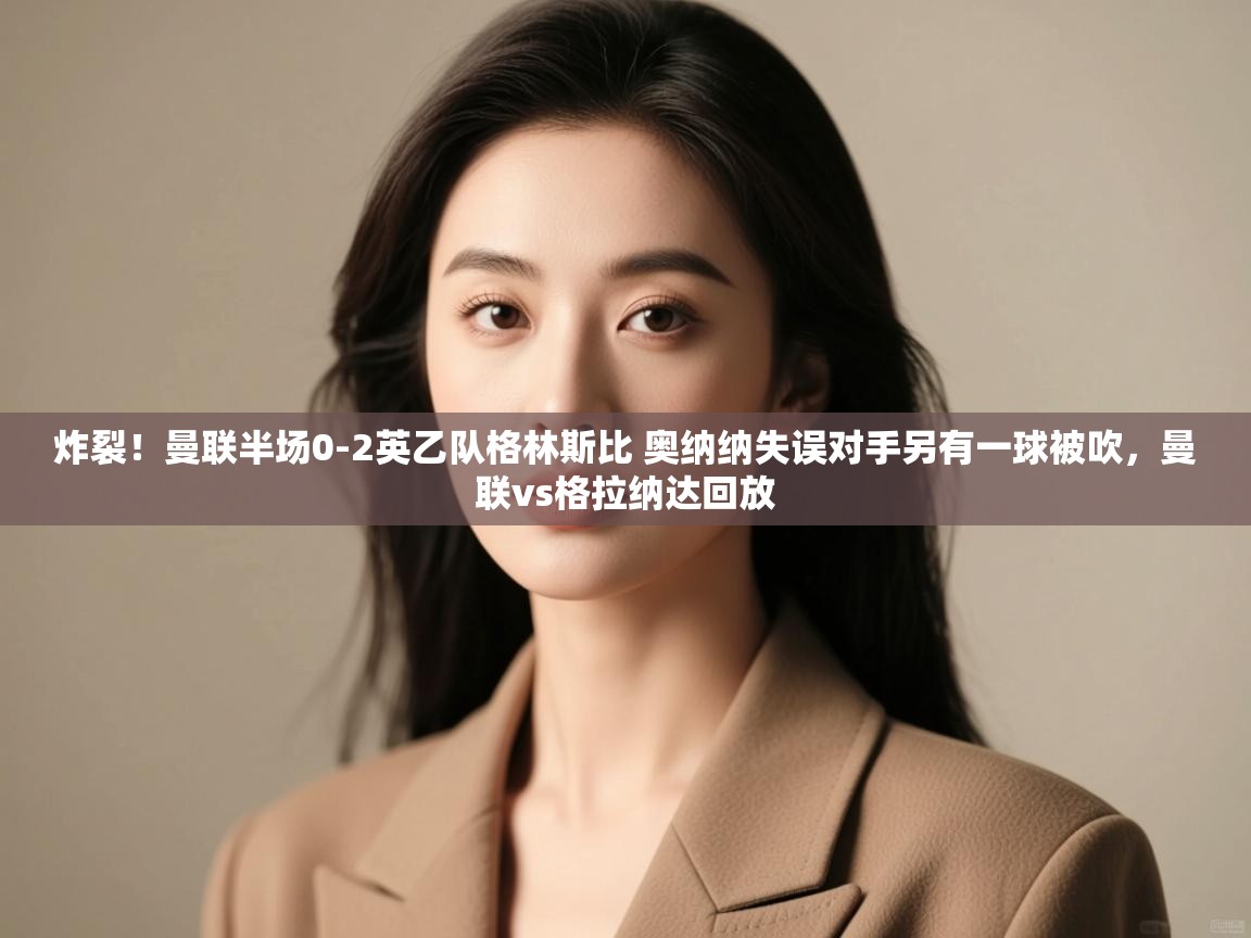 爱游戏下载-炸裂！曼联半场0-2英乙队格林斯比 奥纳纳失误对手另有一球被吹，曼联vs格拉纳达回放  第1张