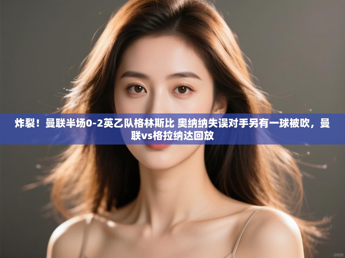 爱游戏下载-炸裂！曼联半场0-2英乙队格林斯比 奥纳纳失误对手另有一球被吹，曼联vs格拉纳达回放  第2张