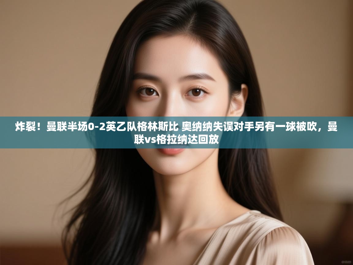 爱游戏下载-炸裂！曼联半场0-2英乙队格林斯比 奥纳纳失误对手另有一球被吹，曼联vs格拉纳达回放  第3张