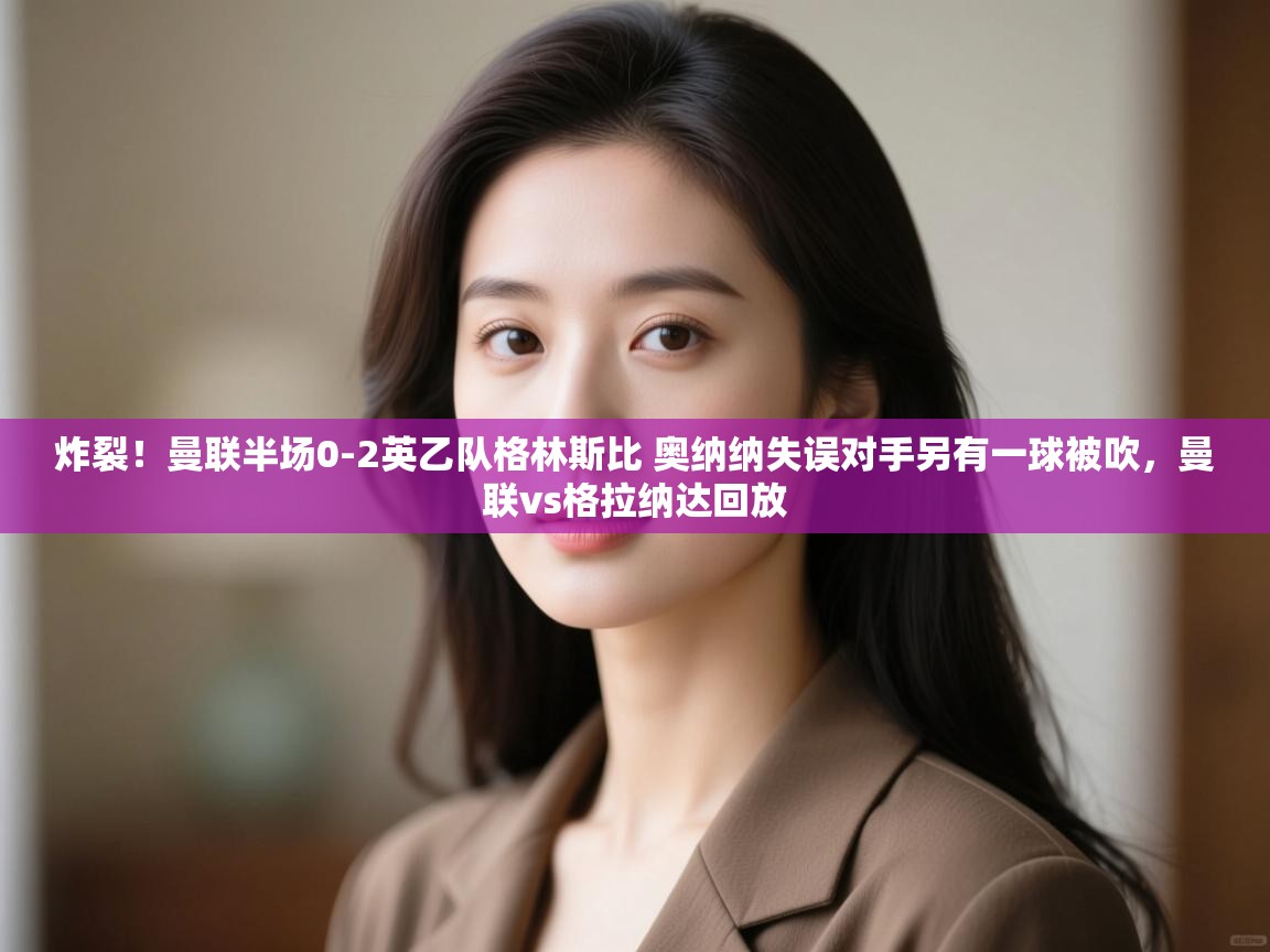 爱游戏下载-炸裂！曼联半场0-2英乙队格林斯比 奥纳纳失误对手另有一球被吹，曼联vs格拉纳达回放  第4张