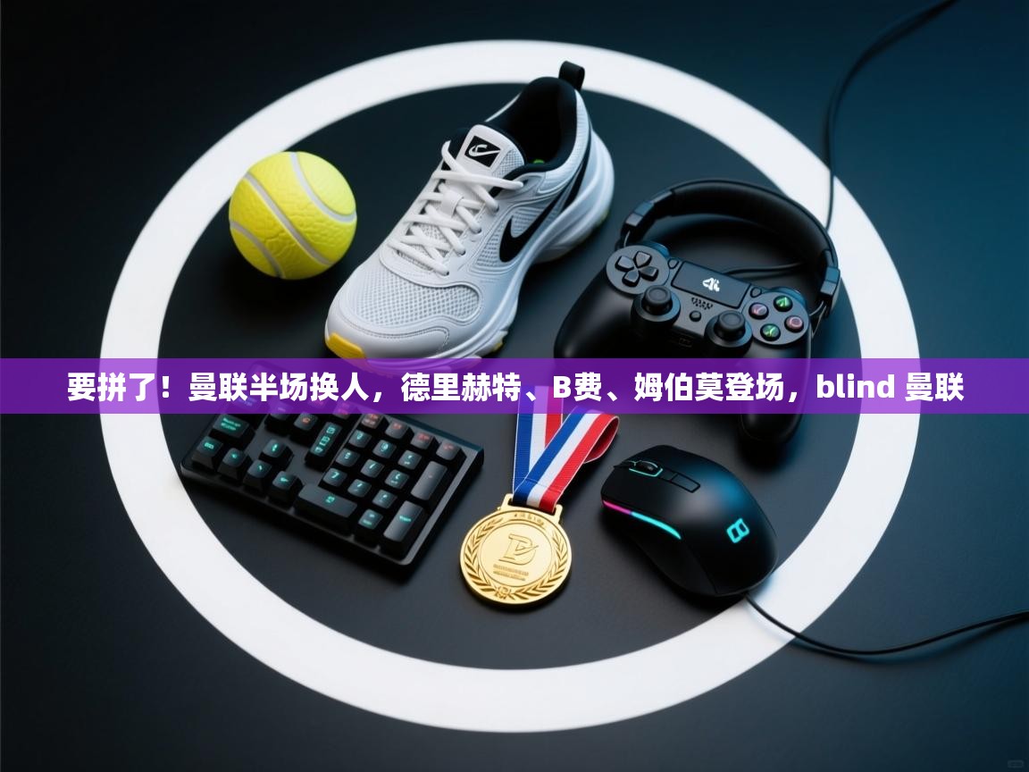 爱游戏体育娱乐赞助意甲-要拼了！曼联半场换人，德里赫特、B费、姆伯莫登场，blind 曼联  第1张