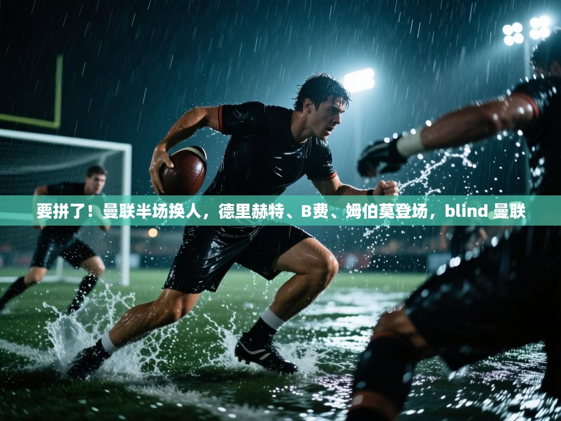 爱游戏体育娱乐赞助意甲-要拼了！曼联半场换人，德里赫特、B费、姆伯莫登场，blind 曼联  第3张