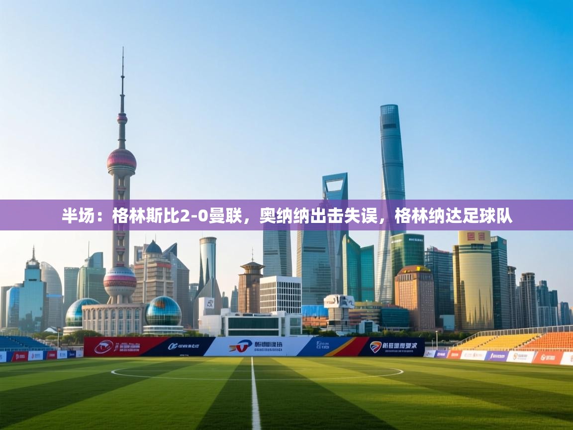 爱游戏体育在线-半场：格林斯比2-0曼联，奥纳纳出击失误，格林纳达足球队  第2张