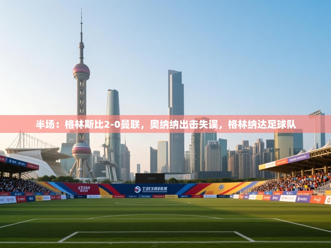 爱游戏体育在线-半场：格林斯比2-0曼联，奥纳纳出击失误，格林纳达足球队  第4张