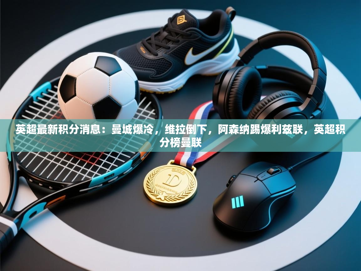 爱游戏厅下载-英超最新积分消息：曼城爆冷，维拉倒下，阿森纳踢爆利兹联，英超积分榜曼联  第1张