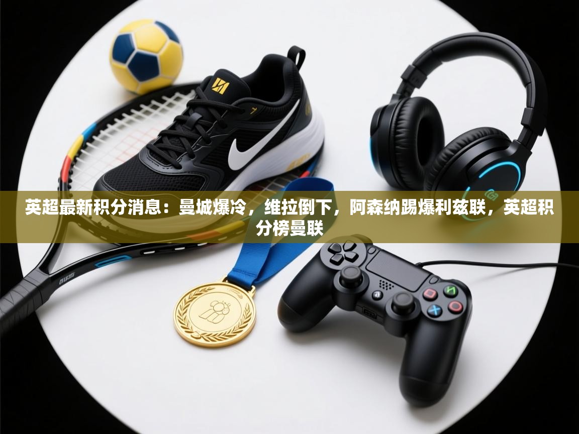 爱游戏厅下载-英超最新积分消息：曼城爆冷，维拉倒下，阿森纳踢爆利兹联，英超积分榜曼联  第2张