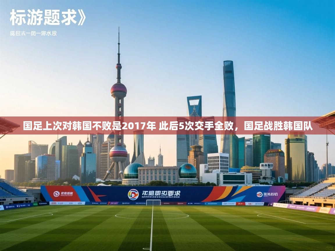 爱游戏体育娱乐赞助马竞-国足上次对韩国不败是2017年 此后5次交手全败,国足战胜韩国队 第1张