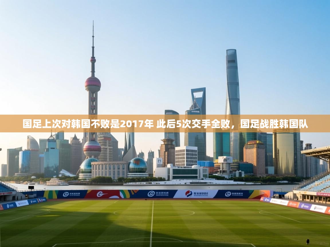 爱游戏体育娱乐赞助马竞-国足上次对韩国不败是2017年 此后5次交手全败,国足战胜韩国队 第2张