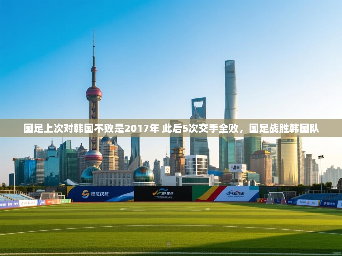 爱游戏体育娱乐赞助马竞-国足上次对韩国不败是2017年 此后5次交手全败,国足战胜韩国队 第3张