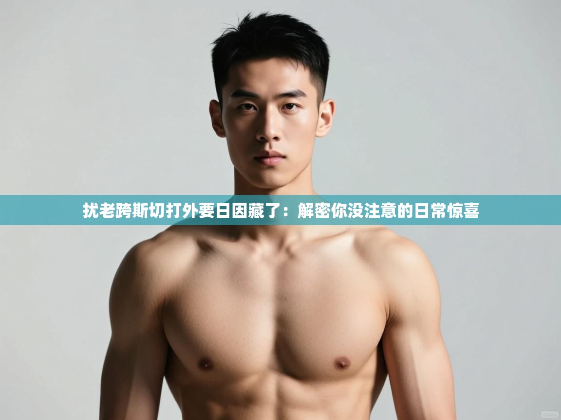 爱游戏体育-扰老跨斯切打外要日因藏了：解密你没注意的日常惊喜  第1张