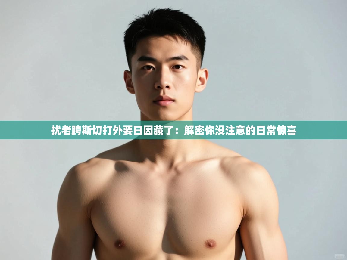 爱游戏体育-扰老跨斯切打外要日因藏了：解密你没注意的日常惊喜  第2张