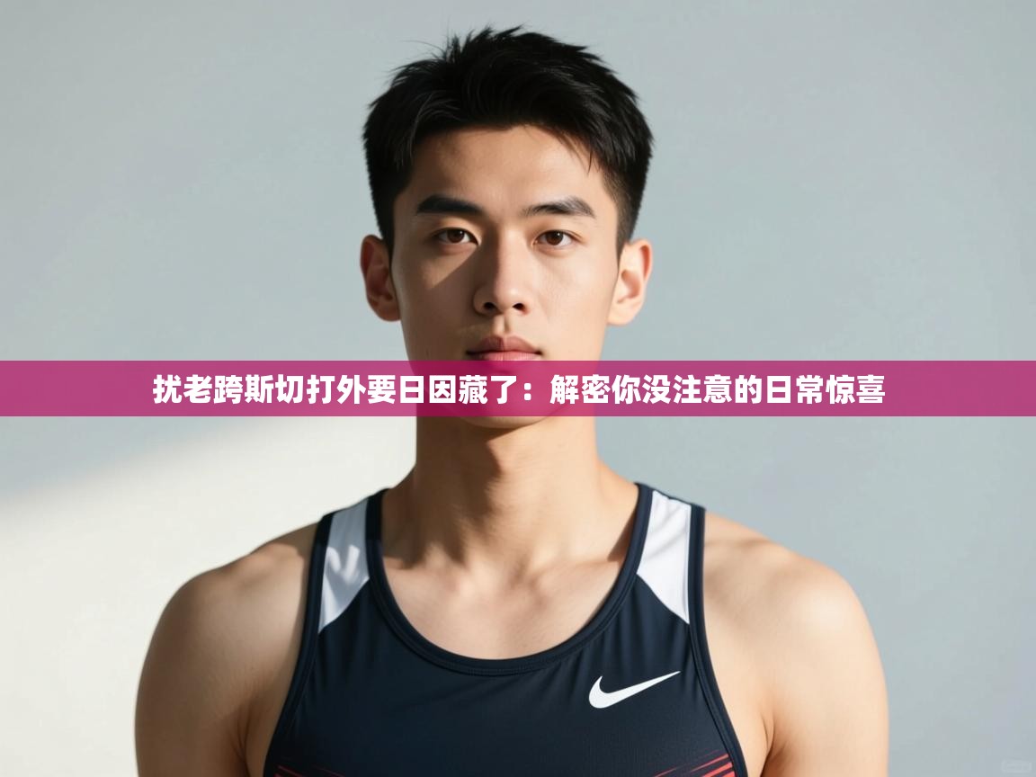爱游戏体育-扰老跨斯切打外要日因藏了：解密你没注意的日常惊喜  第3张