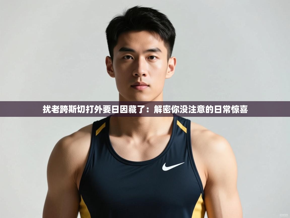 爱游戏体育-扰老跨斯切打外要日因藏了：解密你没注意的日常惊喜  第4张