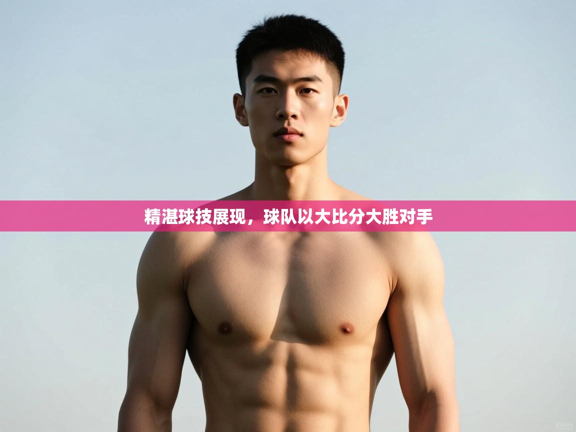 爱游体育直播app-精湛球技展现,球队以大比分大胜对手 第2张
